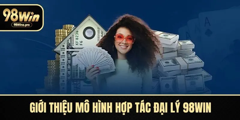Giới thiệu mô hình hợp tác hấp dẫn cùng đại lý 98WIN