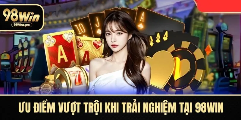 Ưu điểm vượt trội khi trải nghiệm tại 98WIN
