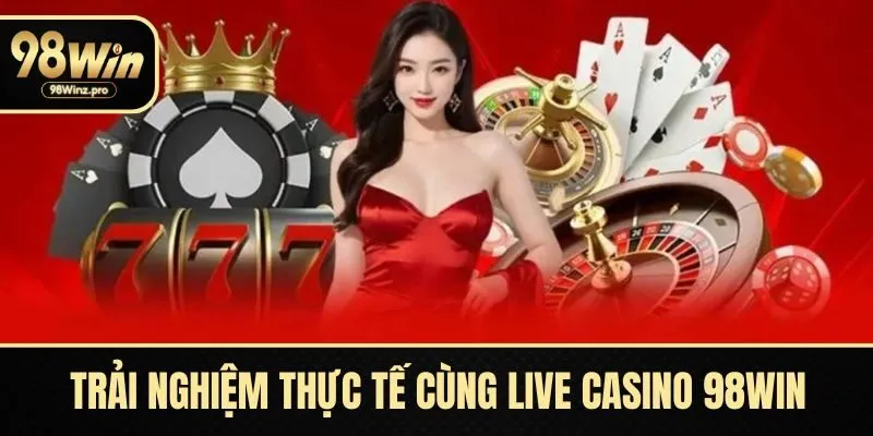 Trải nghiệm thực tế cùng live casino 98WIN