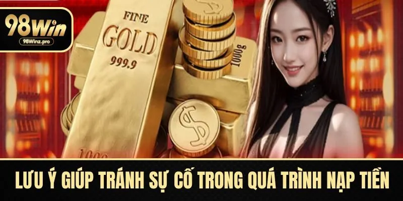 Nắm rõ các lưu ý giúp tránh sự cố trong quá trình nạp tiền