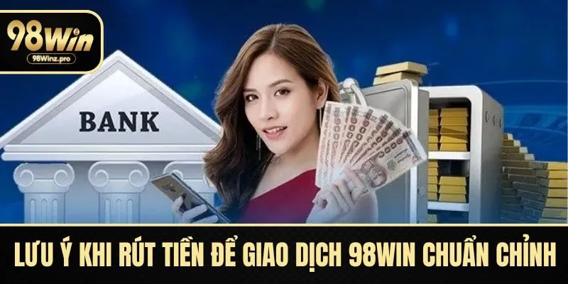 Lưu ý khi rút tiền để giao dịch 98WIN chuẩn chỉnh