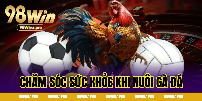 Chăm sóc sức khỏe khi nuôi gà đá